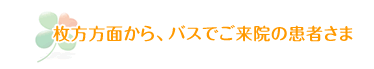枚方方面からバスでご来院の患者さま