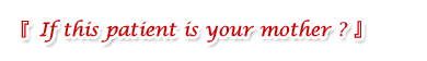 『 If this patient is your mother ? 』